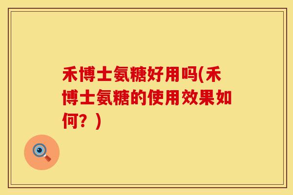 禾博士氨糖好用吗(禾博士氨糖的使用效果如何？)