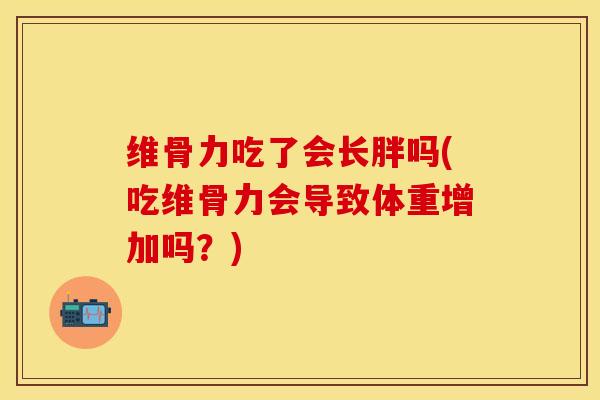维骨力吃了会长胖吗(吃维骨力会导致体重增加吗？)