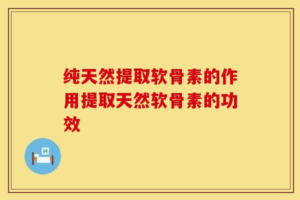 纯天然提取软骨素的作用提取天然软骨素的功效