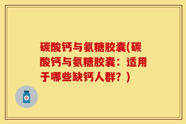 碳酸钙与氨糖胶囊(碳酸钙与氨糖胶囊：适用于哪些缺钙人群？)