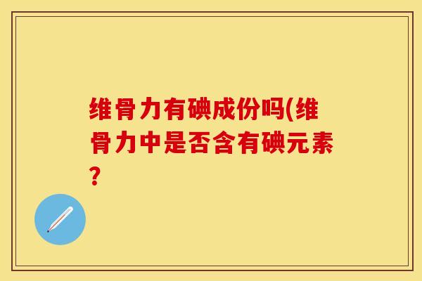 维骨力有碘成份吗(维骨力中是否含有碘元素？