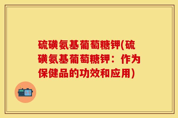 硫磺氨基葡萄糖钾(硫磺氨基葡萄糖钾：作为保健品的功效和应用)