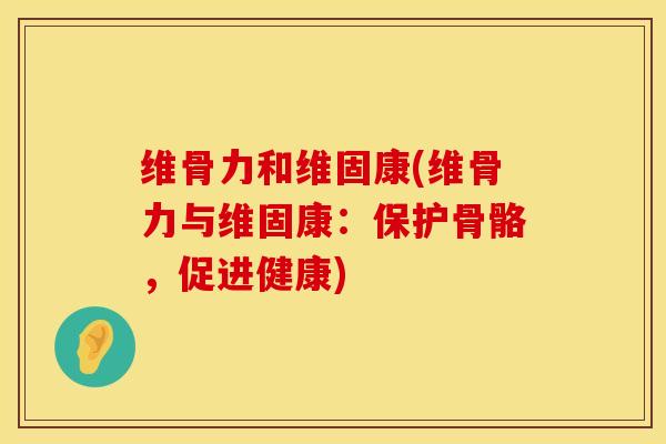 维骨力和维固康(维骨力与维固康：保护骨骼，促进健康)