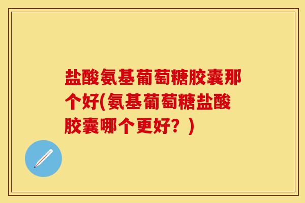 盐酸氨基葡萄糖胶囊那个好(氨基葡萄糖盐酸胶囊哪个更好？)