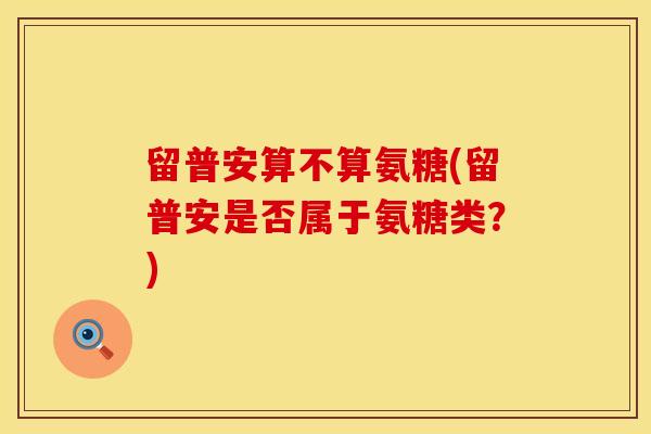 留普安算不算氨糖(留普安是否属于氨糖类？)