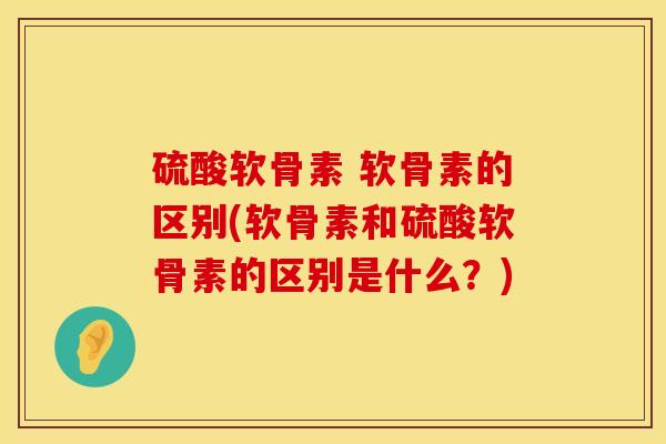 硫酸软骨素 软骨素的区别(软骨素和硫酸软骨素的区别是什么？)
