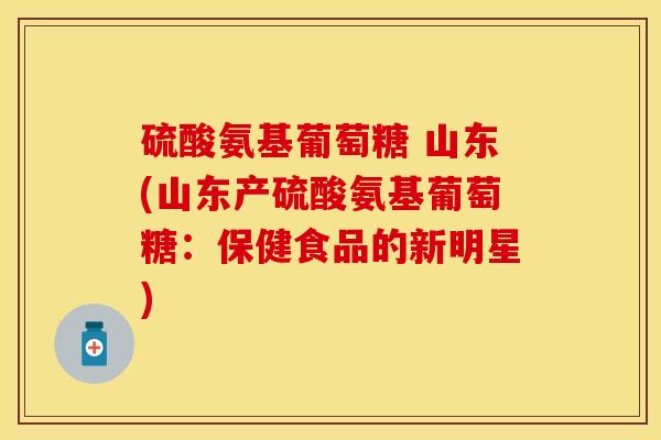 硫酸氨基葡萄糖 山东(山东产硫酸氨基葡萄糖：保健食品的新明星)