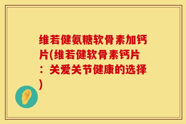 维若健氨糖软骨素加钙片(维若健软骨素钙片：关爱关节健康的选择)