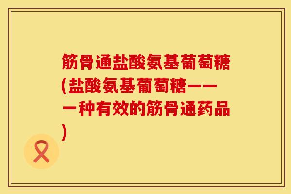 筋骨通盐酸氨基葡萄糖(盐酸氨基葡萄糖——一种有效的筋骨通药品)
