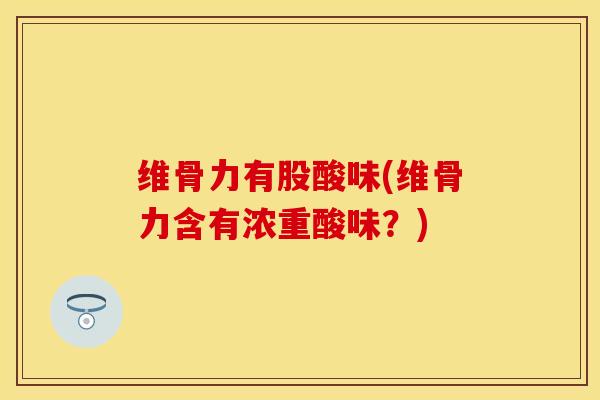 维骨力有股酸味(维骨力含有浓重酸味？)