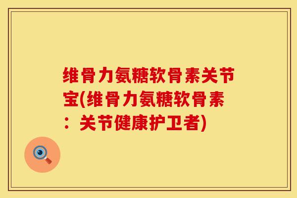 维骨力氨糖软骨素关节宝(维骨力氨糖软骨素：关节健康护卫者)