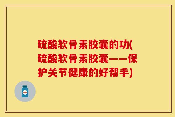 硫酸软骨素胶囊的功(硫酸软骨素胶囊——保护关节健康的好帮手)