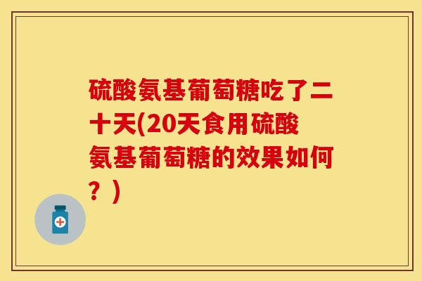 硫酸氨基葡萄糖吃了二十天(20天食用硫酸氨基葡萄糖的效果如何？)