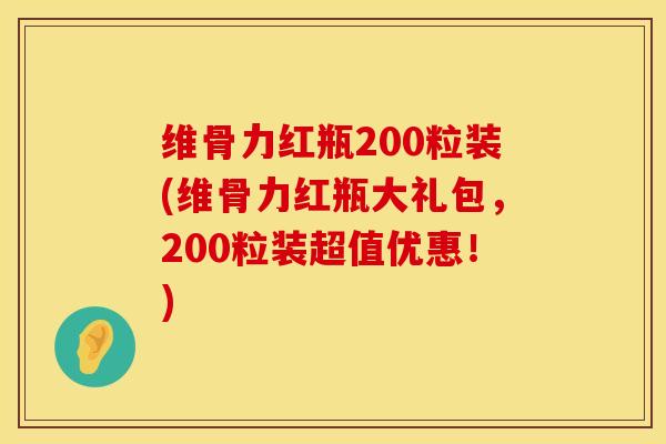 维骨力红瓶200粒装(维骨力红瓶大礼包，200粒装超值优惠！)