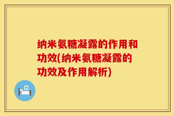 纳米氨糖凝露的作用和功效(纳米氨糖凝露的功效及作用解析)