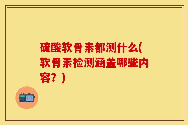硫酸软骨素都测什么(软骨素检测涵盖哪些内容？)