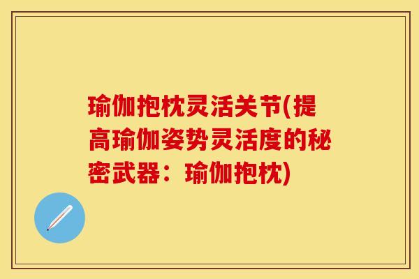瑜伽抱枕灵活关节(提高瑜伽姿势灵活度的秘密武器：瑜伽抱枕)