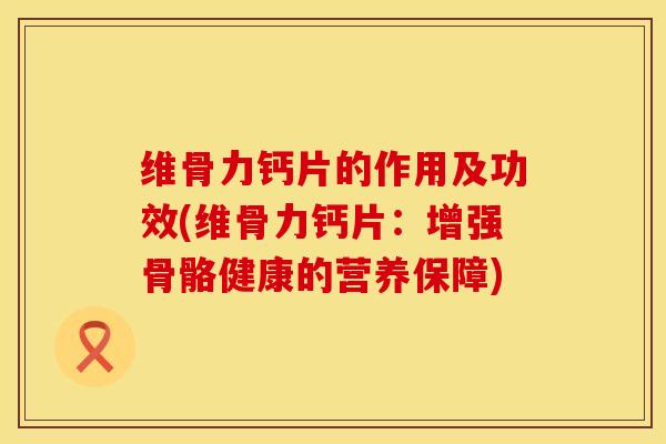维骨力钙片的作用及功效(维骨力钙片：增强骨骼健康的营养保障)