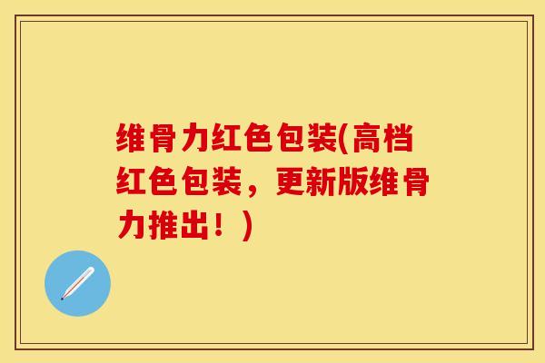 维骨力红色包装(高档红色包装，更新版维骨力推出！)