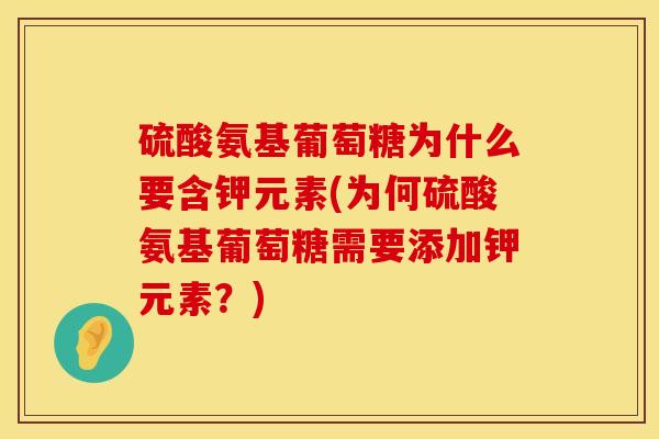 硫酸氨基葡萄糖为什么要含钾元素(为何硫酸氨基葡萄糖需要添加钾元素？)