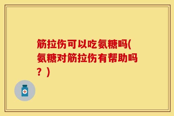 筋拉伤可以吃氨糖吗(氨糖对筋拉伤有帮助吗？)