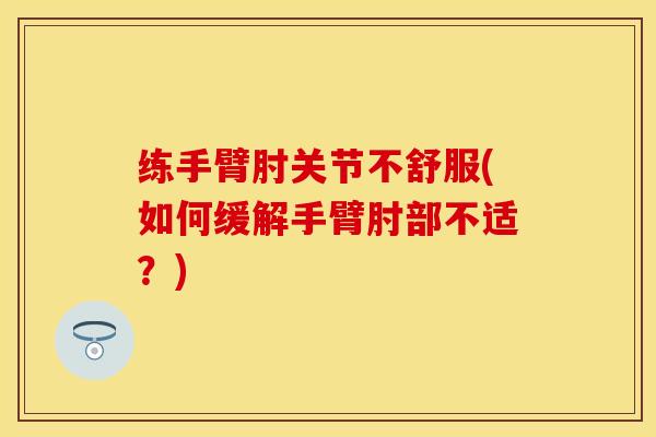 练手臂肘关节不舒服(如何缓解手臂肘部不适？)