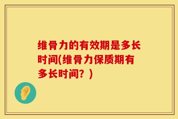 维骨力的有效期是多长时间(维骨力保质期有多长时间？)