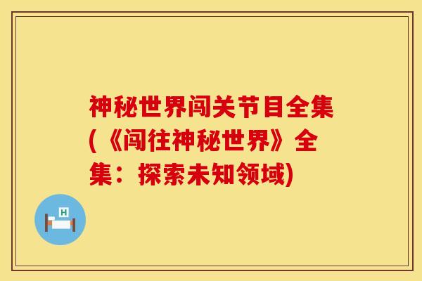 神秘世界闯关节目全集(《闯往神秘世界》全集：探索未知领域)