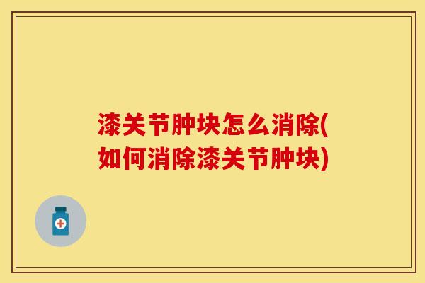 漆关节肿块怎么消除(如何消除漆关节肿块)