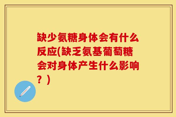 缺少氨糖身体会有什么反应(缺乏氨基葡萄糖会对身体产生什么影响？)