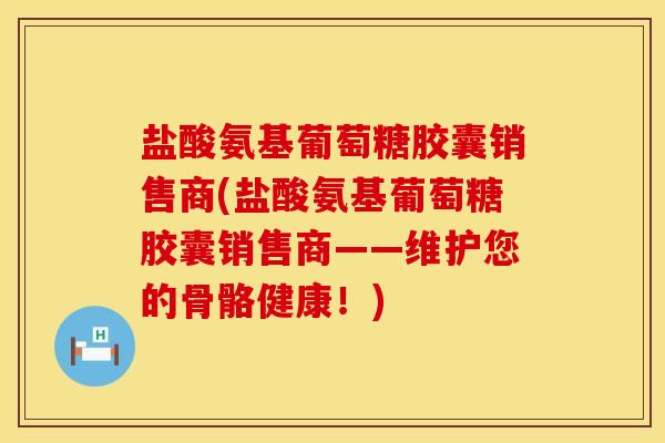 盐酸氨基葡萄糖胶囊销售商(盐酸氨基葡萄糖胶囊销售商——维护您的骨骼健康！)