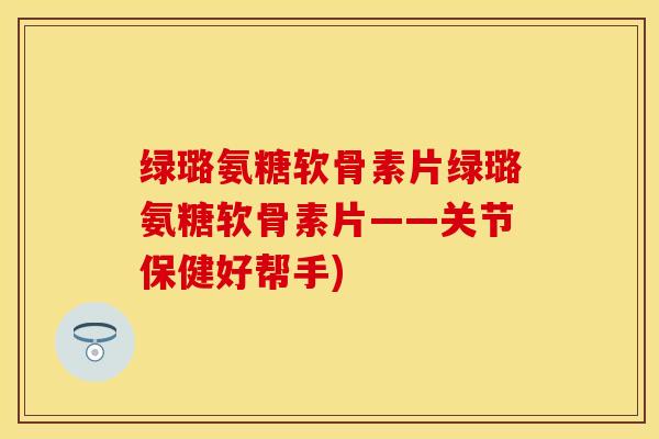 绿璐氨糖软骨素片绿璐氨糖软骨素片——关节保健好帮手)