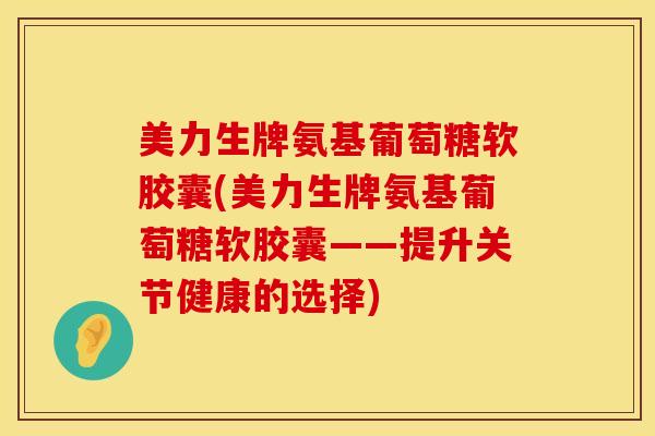 美力生牌氨基葡萄糖软胶囊(美力生牌氨基葡萄糖软胶囊——提升关节健康的选择)