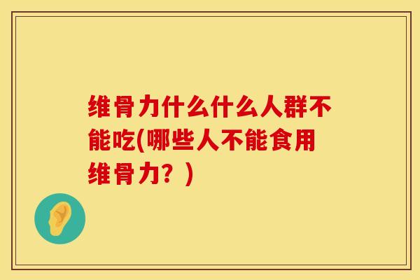 维骨力什么什么人群不能吃(哪些人不能食用维骨力？)