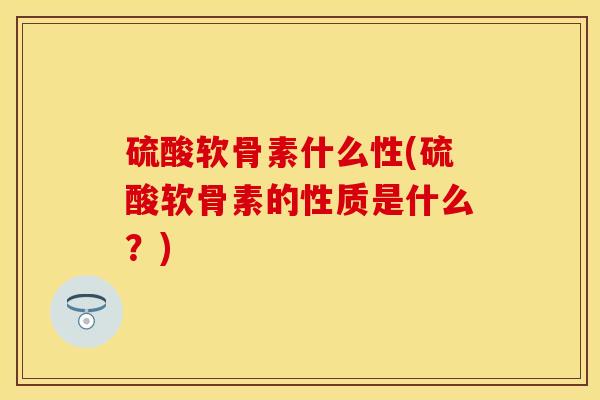 硫酸软骨素什么性(硫酸软骨素的性质是什么？)