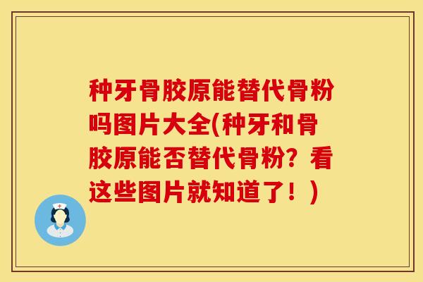种牙骨胶原能替代骨粉吗图片大全(种牙和骨胶原能否替代骨粉？看这些图片就知道了！)