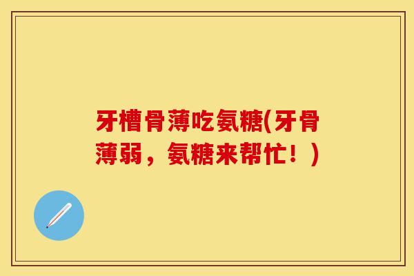 牙槽骨薄吃氨糖(牙骨薄弱，氨糖来帮忙！)