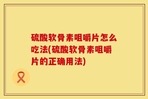 硫酸软骨素咀嚼片怎么吃法(硫酸软骨素咀嚼片的正确用法) 硫酸软骨素咀嚼片怎么吃法(硫酸软骨素咀嚼片的正确用法)