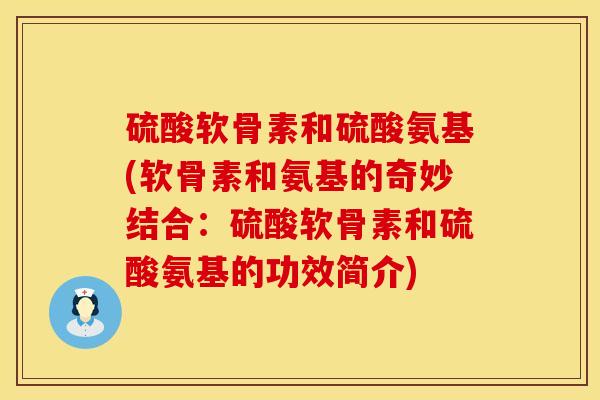 硫酸软骨素和硫酸氨基(软骨素和氨基的奇妙结合：硫酸软骨素和硫酸氨基的功效简介)