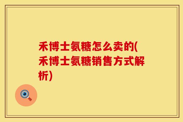 禾博士氨糖怎么卖的(禾博士氨糖销售方式解析)