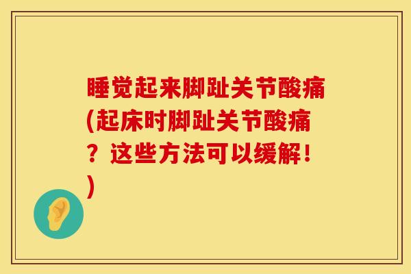 睡觉起来脚趾关节酸痛(起床时脚趾关节酸痛？这些方法可以缓解！)