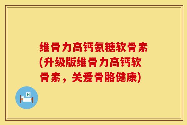 维骨力高钙氨糖软骨素(升级版维骨力高钙软骨素，关爱骨骼健康)