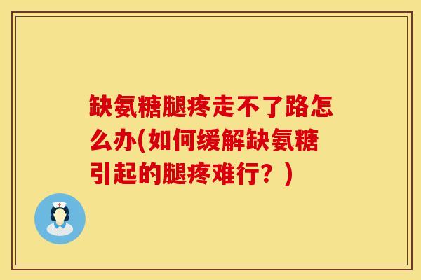 缺氨糖腿疼走不了路怎么办(如何缓解缺氨糖引起的腿疼难行？)