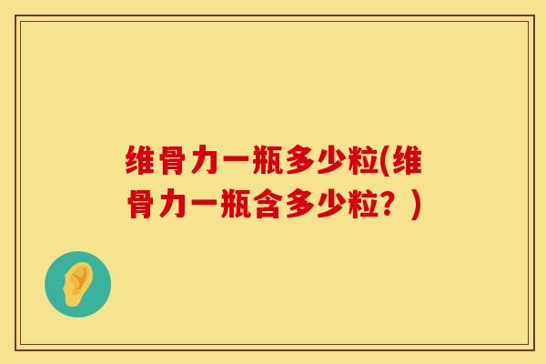 维骨力一瓶多少粒(维骨力一瓶含多少粒？)