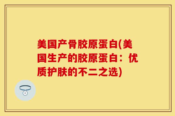 美国产骨胶原蛋白(美国生产的胶原蛋白：优质护肤的不二之选)