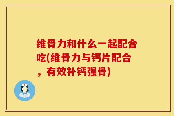 维骨力和什么一起配合吃(维骨力与钙片配合，有效补钙强骨)