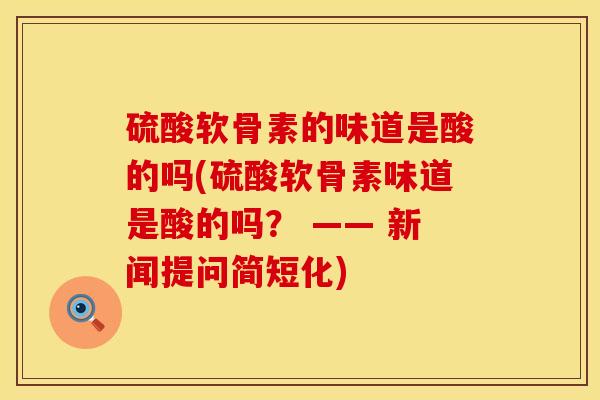 硫酸软骨素的味道是酸的吗(硫酸软骨素味道是酸的吗？ —— 新闻提问简短化)