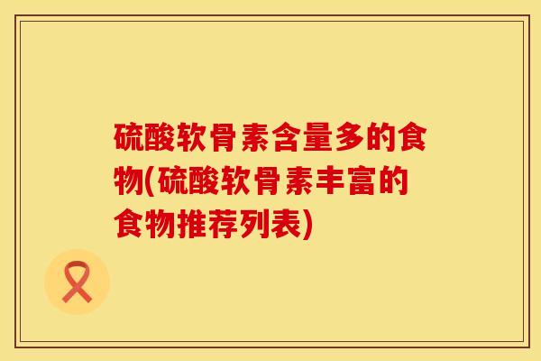 硫酸软骨素含量多的食物(硫酸软骨素丰富的食物推荐列表)
