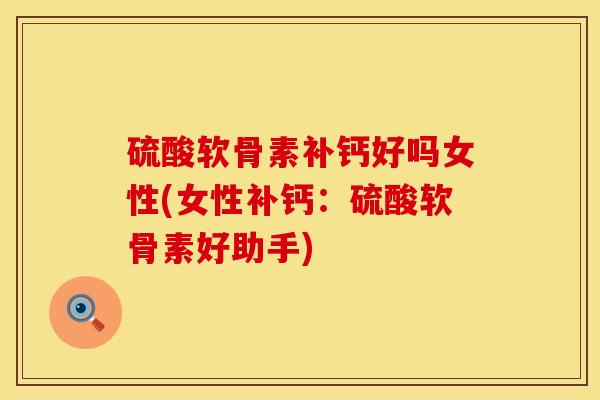 硫酸软骨素补钙好吗女性(女性补钙：硫酸软骨素好助手)