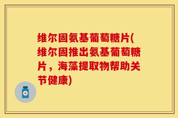 维尔固氨基葡萄糖片(维尔固推出氨基葡萄糖片，海藻提取物帮助关节健康)